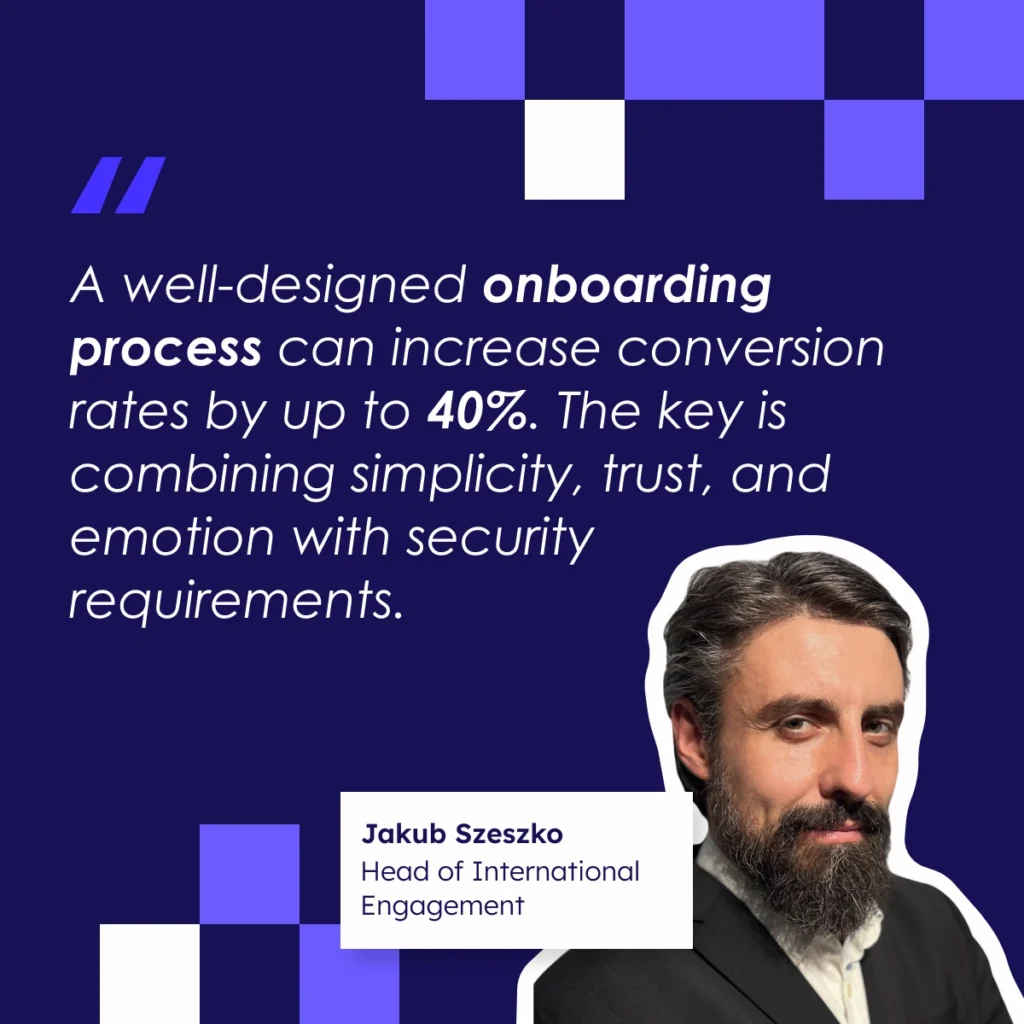 “A well-designed onboarding process can increase conversion rates by up to 40%. The key is combining simplicity, trust, and emotion with security requirements.” says Jakub Szeszko, Head of International Engagement about mobile onboarding in banking